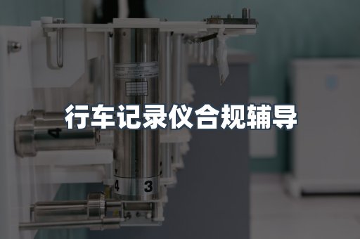 行车记录仪合规辅导